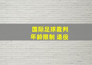 国际足球裁判年龄限制 退役